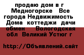 продаю дом в г. Медногорске - Все города Недвижимость » Дома, коттеджи, дачи обмен   . Вологодская обл.,Великий Устюг г.